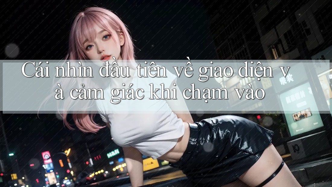 Cái nhìn đầu tiên về giao diện và cảm giác khi chạm vào