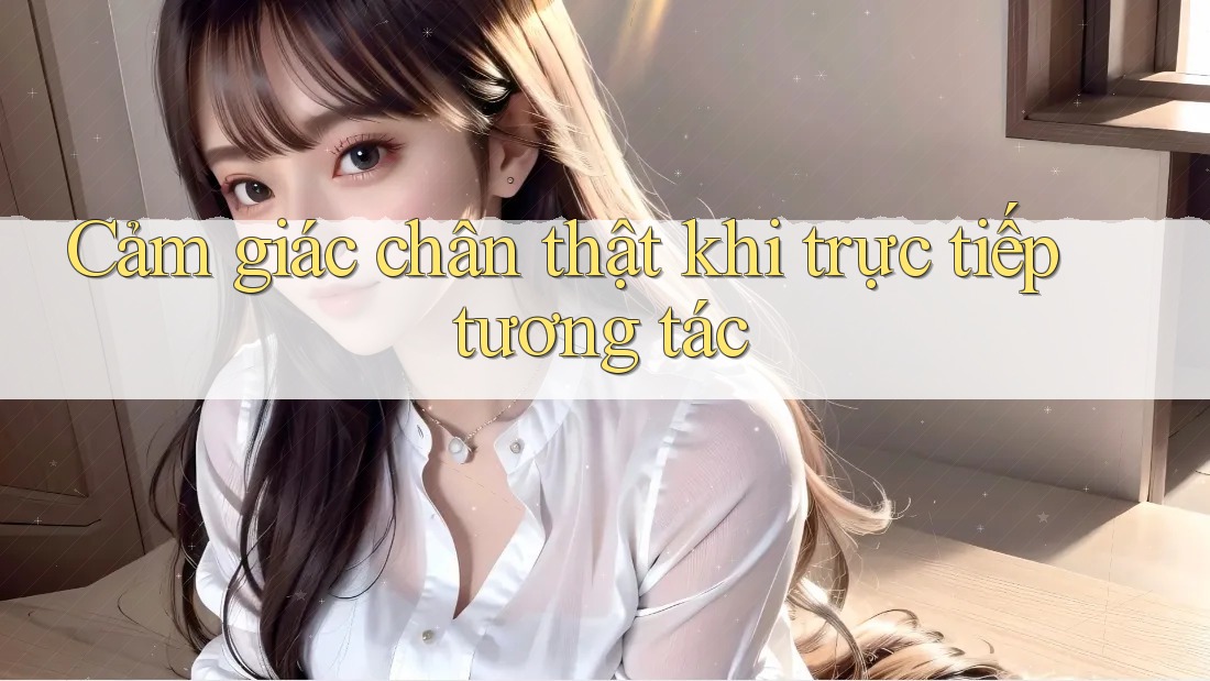 Cảm giác chân thật khi trực tiếp tương tác