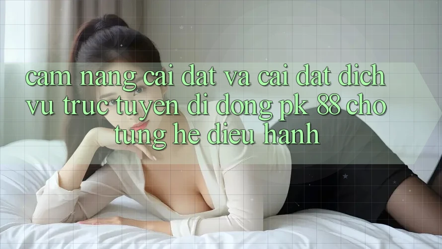 Cẩm nang Cài đặt Và Cài Đặt Dịch vụ trực tuyến di động PK 88 Cho Từng Hệ Điều Hành Cẩm nang Cài đặt Và Cài Đặt Dịch vụ trực tuyến di động PK 88 Cho Từng Hệ Điều Hành