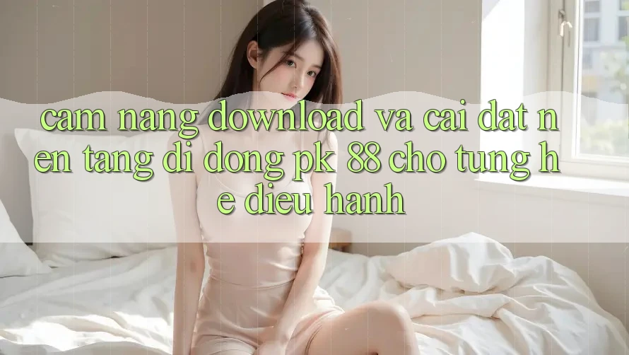 Cẩm nang Download Và Cài Đặt Nền tảng di động PK 88 Cho Từng Hệ Điều Hành Cẩm nang Download Và Cài Đặt Nền tảng di động PK 88 Cho Từng Hệ Điều Hành