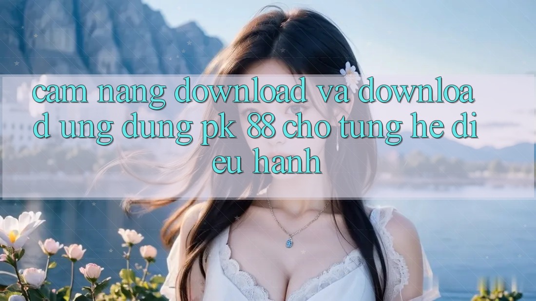 Cẩm nang Download Và Download Ứng Dụng PK 88 Cho Từng Hệ Điều Hành