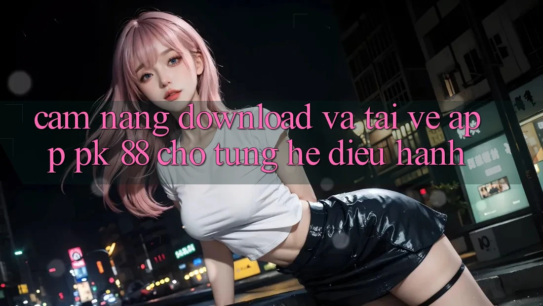 Cẩm nang Download Và Tải về App PK 88 Cho Từng Hệ Điều Hành