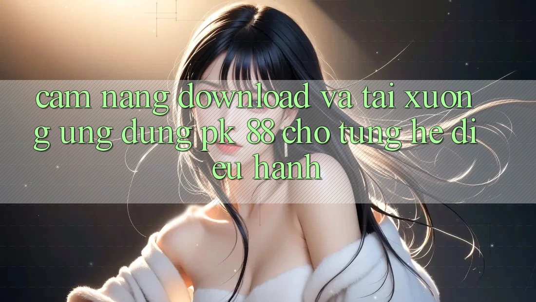 Cẩm nang Download Và Tải xuống Ứng Dụng PK 88 Cho Từng Hệ Điều Hành