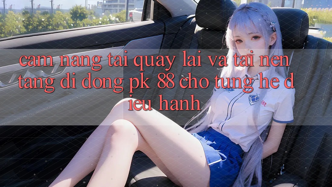Cẩm nang Tải quay lại Và Tải Nền tảng di động PK 88 Cho Từng Hệ Điều Hành Cẩm nang Tải quay lại Và Tải Nền tảng di động PK 88 Cho Từng Hệ Điều Hành