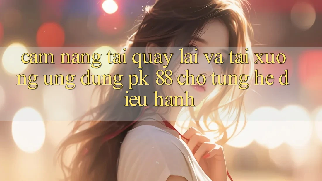 Cẩm nang Tải quay lại Và Tải xuống Ứng Dụng PK 88 Cho Từng Hệ Điều Hành Cẩm nang Tải quay lại Và Tải xuống Ứng Dụng PK 88 Cho Từng Hệ Điều Hành