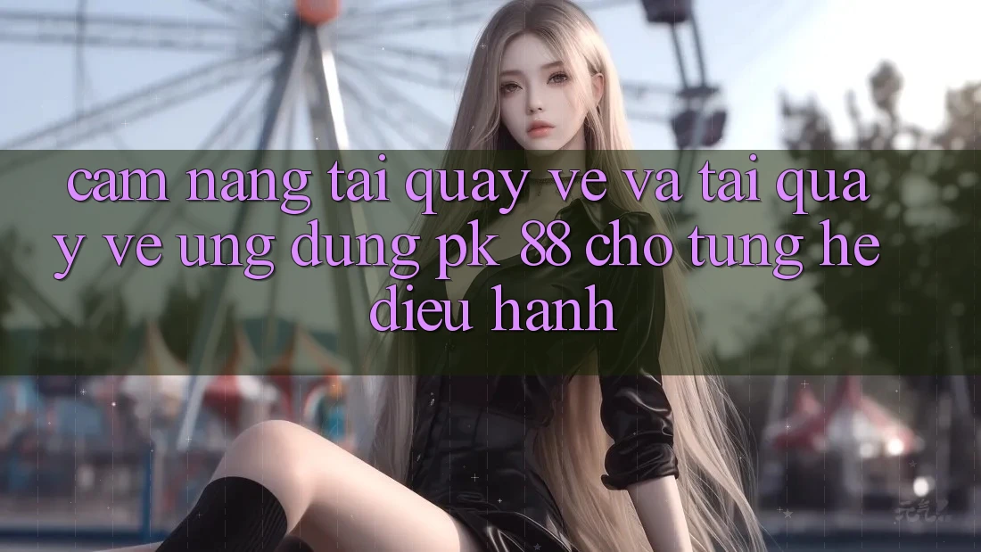 Cẩm nang Tải quay về Và Tải quay về Ứng Dụng PK 88 Cho Từng Hệ Điều Hành Cẩm nang Tải quay về Và Tải quay về Ứng Dụng PK 88 Cho Từng Hệ Điều Hành