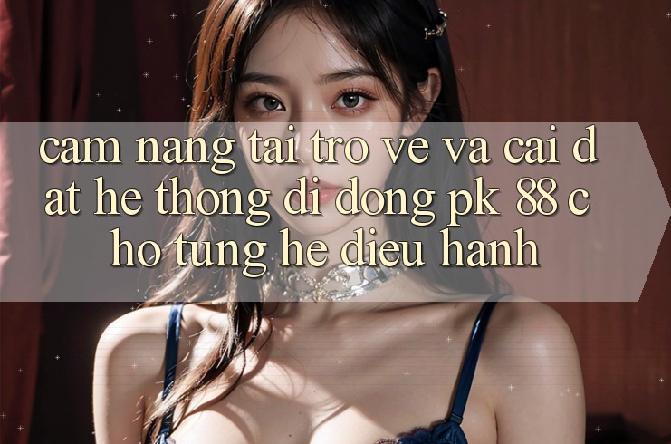 Cẩm nang Tải trở về Và Cài Đặt Hệ thống di động PK 88 Cho Từng Hệ Điều Hành