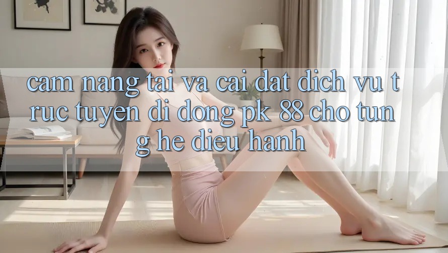 Cẩm nang Tải Và Cài Đặt Dịch vụ trực tuyến di động PK 88 Cho Từng Hệ Điều Hành Cẩm nang Tải Và Cài Đặt Dịch vụ trực tuyến di động PK 88 Cho Từng Hệ Điều Hành