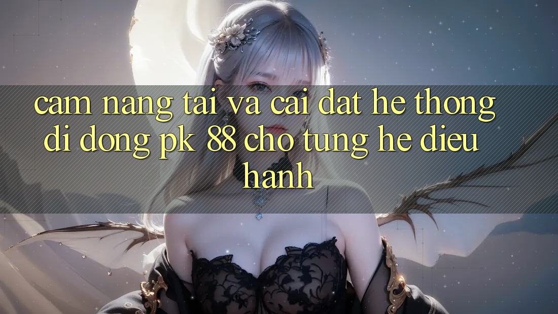 Cẩm nang Tải Và Cài Đặt Hệ thống di động PK 88 Cho Từng Hệ Điều Hành Cẩm nang Tải Và Cài Đặt Hệ thống di động PK 88 Cho Từng Hệ Điều Hành