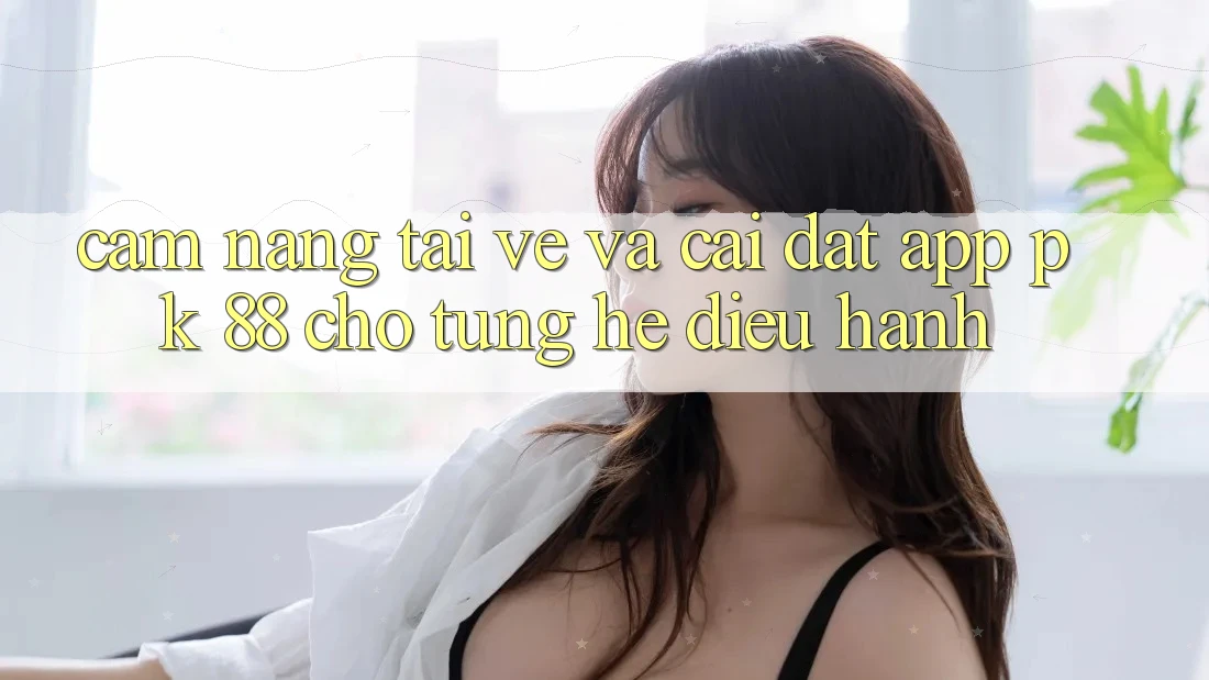 Cẩm nang Tải về Và Cài Đặt App PK 88 Cho Từng Hệ Điều Hành Cẩm nang Tải về Và Cài Đặt App PK 88 Cho Từng Hệ Điều Hành