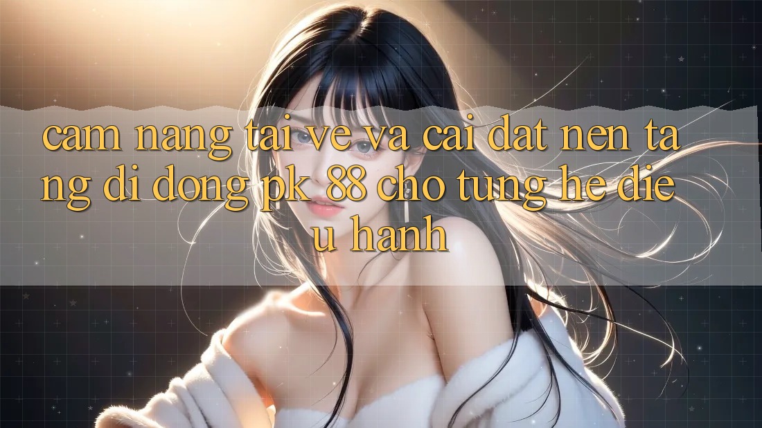 Cẩm nang Tải về Và Cài Đặt Nền tảng di động PK 88 Cho Từng Hệ Điều Hành