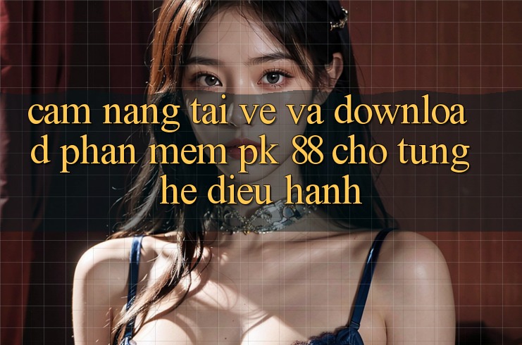 Cẩm nang Tải về Và Download Phần mềm PK 88 Cho Từng Hệ Điều Hành Cẩm nang Tải về Và Download Phần mềm PK 88 Cho Từng Hệ Điều Hành