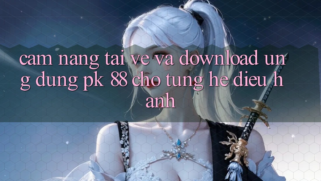 Cẩm nang Tải về Và Download Ứng Dụng PK 88 Cho Từng Hệ Điều Hành Cẩm nang Tải về Và Download Ứng Dụng PK 88 Cho Từng Hệ Điều Hành