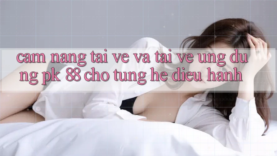 Cẩm nang Tải về Và Tải về Ứng Dụng PK 88 Cho Từng Hệ Điều Hành