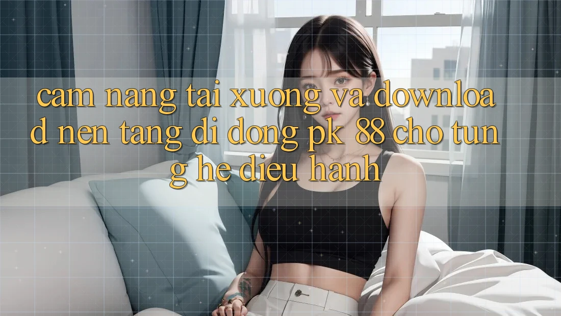 Cẩm nang Tải xuống Và Download Nền tảng di động PK 88 Cho Từng Hệ Điều Hành Cẩm nang Tải xuống Và Download Nền tảng di động PK 88 Cho Từng Hệ Điều Hành