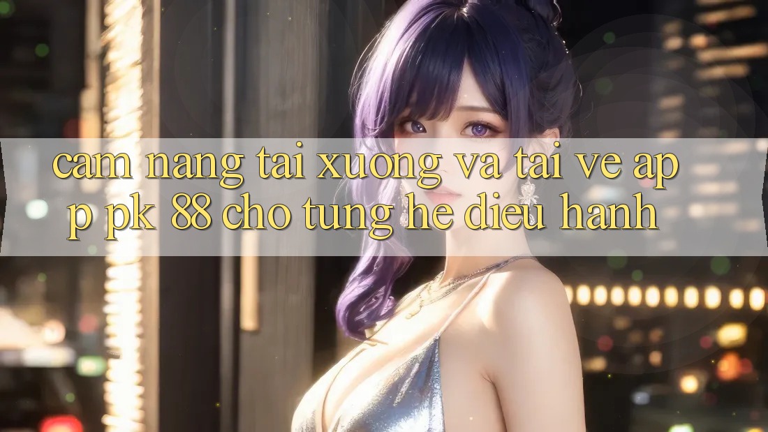 Cẩm nang Tải xuống Và Tải về App PK 88 Cho Từng Hệ Điều Hành Cẩm nang Tải xuống Và Tải về App PK 88 Cho Từng Hệ Điều Hành