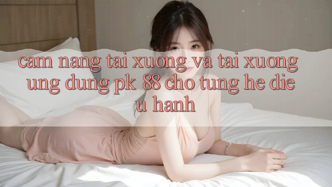Cẩm nang Tải xuống Và Tải xuống Ứng Dụng PK 88 Cho Từng Hệ Điều Hành