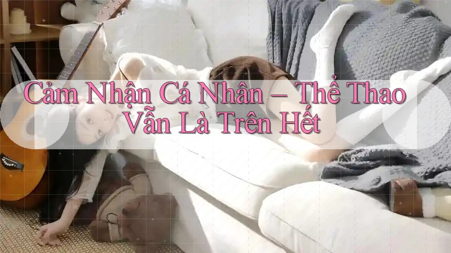 Cảm Nhận Cá Nhân – Thể Thao Vẫn Là Trên Hết Cảm Nhận Cá Nhân – Thể Thao Vẫn Là Trên Hết