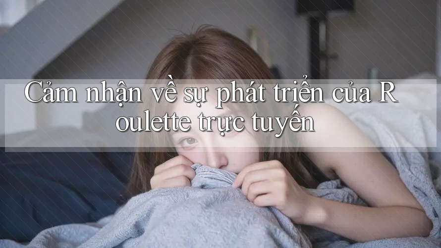 Cảm nhận về sự phát triển của Roulette trực tuyến Cảm nhận về sự phát triển của Roulette trực tuyến