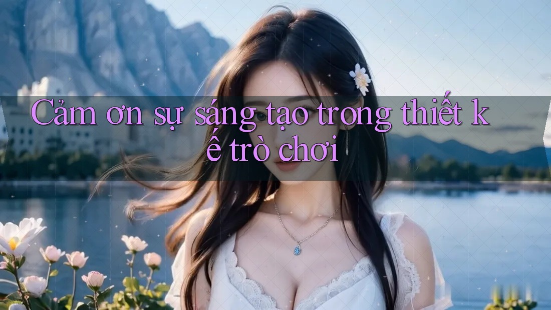 Cảm ơn sự sáng tạo trong thiết kế trò chơi Cảm ơn sự sáng tạo trong thiết kế trò chơi
