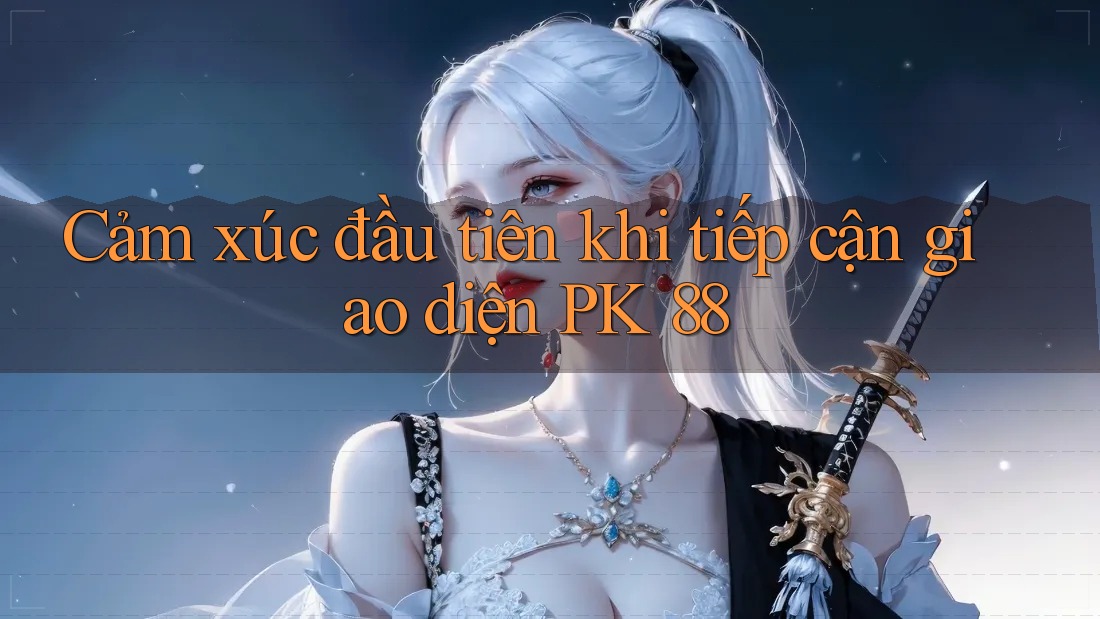 Cảm xúc đầu tiên khi tiếp cận giao diện PK 88 Cảm xúc đầu tiên khi tiếp cận giao diện PK 88