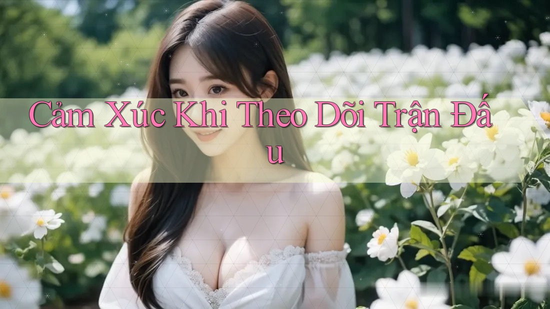 Cảm xúc khi theo dõi trận đấu Cảm xúc khi theo dõi trận đấu