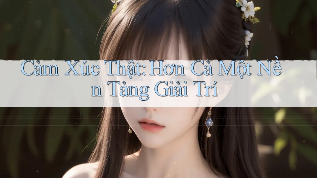 Cảm Xúc Thật: Hơn Cả Một Nền Tảng Giải Trí Cảm Xúc Thật: Hơn Cả Một Nền Tảng Giải Trí