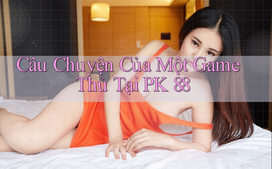 Câu Chuyện Của Một Game Thủ Tại PK 88 Câu Chuyện Của Một Game Thủ Tại PK 88