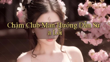 chậm club man hướng dẫn sửa lỗi