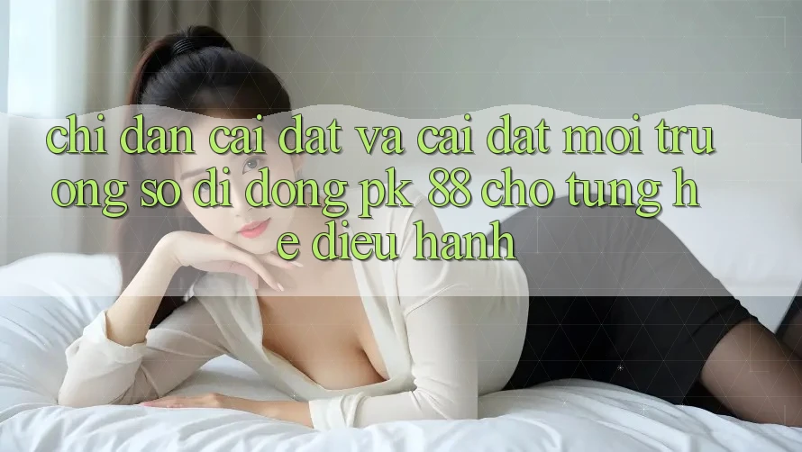 Chỉ dẫn Cài đặt Và Cài Đặt Môi trường số di động PK 88 Cho Từng Hệ Điều Hành Chỉ dẫn Cài đặt Và Cài Đặt Môi trường số di động PK 88 Cho Từng Hệ Điều Hành