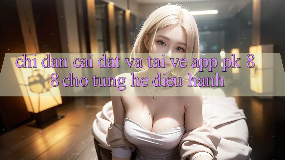 Chỉ dẫn Cài đặt Và Tải về App PK 88 Cho Từng Hệ Điều Hành Chỉ dẫn Cài đặt Và Tải về App PK 88 Cho Từng Hệ Điều Hành