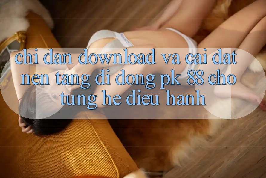 Chỉ dẫn Download Và Cài Đặt Nền tảng di động PK 88 Cho Từng Hệ Điều Hành Chỉ dẫn Download Và Cài Đặt Nền tảng di động PK 88 Cho Từng Hệ Điều Hành