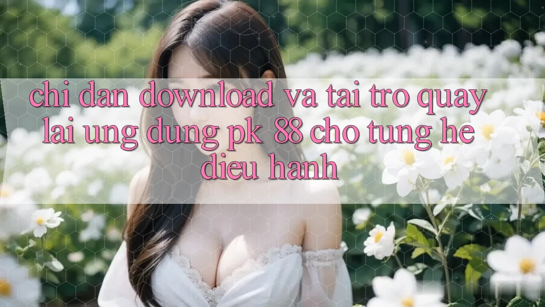 Chỉ dẫn Download Và Tải trở quay lại Ứng Dụng PK 88 Cho Từng Hệ Điều Hành Chỉ dẫn Download Và Tải trở quay lại Ứng Dụng PK 88 Cho Từng Hệ Điều Hành