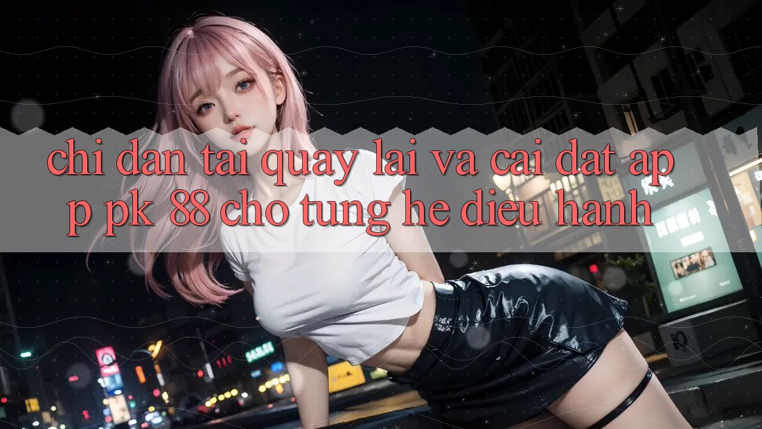 Chỉ dẫn Tải quay lại Và Cài Đặt App PK 88 Cho Từng Hệ Điều Hành Chỉ dẫn Tải quay lại Và Cài Đặt App PK 88 Cho Từng Hệ Điều Hành