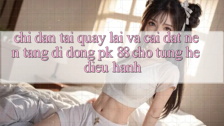 Chỉ dẫn Tải quay lại Và Cài Đặt Nền tảng di động PK 88 Cho Từng Hệ Điều Hành Chỉ dẫn Tải quay lại Và Cài Đặt Nền tảng di động PK 88 Cho Từng Hệ Điều Hành