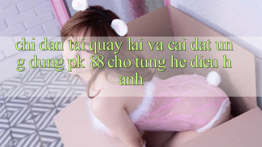 Chỉ dẫn Tải quay lại Và Cài Đặt Ứng Dụng PK 88 Cho Từng Hệ Điều Hành Chỉ dẫn Tải quay lại Và Cài Đặt Ứng Dụng PK 88 Cho Từng Hệ Điều Hành
