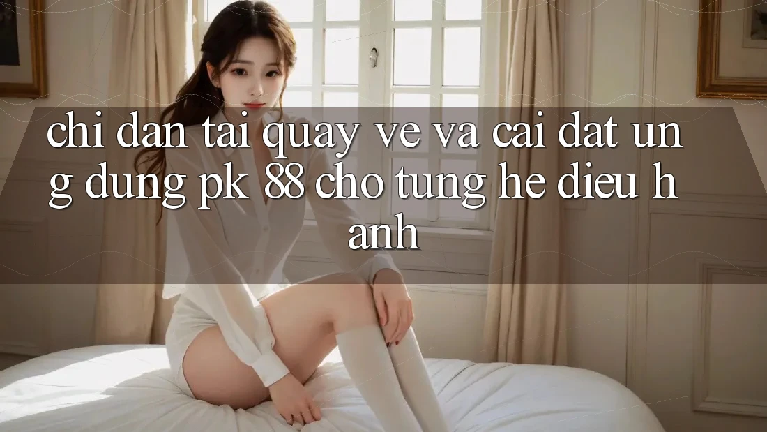 Chỉ dẫn Tải quay về Và Cài Đặt Ứng Dụng PK 88 Cho Từng Hệ Điều Hành Chỉ dẫn Tải quay về Và Cài Đặt Ứng Dụng PK 88 Cho Từng Hệ Điều Hành
