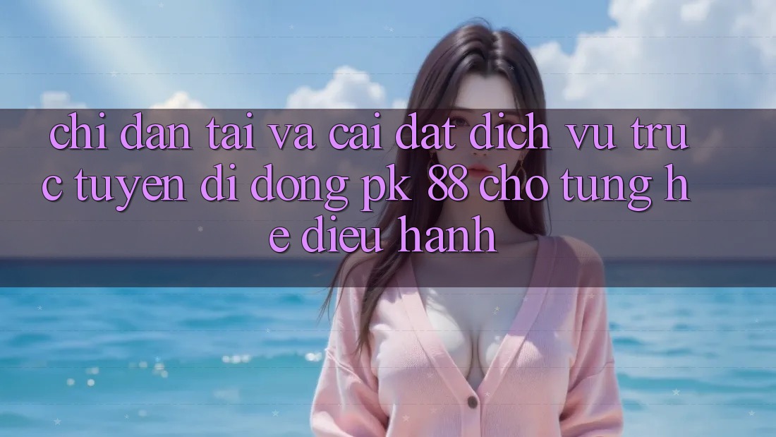 Chỉ dẫn Tải Và Cài Đặt Dịch vụ trực tuyến di động PK 88 Cho Từng Hệ Điều Hành Chỉ dẫn Tải Và Cài Đặt Dịch vụ trực tuyến di động PK 88 Cho Từng Hệ Điều Hành