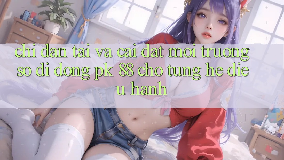 Chỉ dẫn Tải Và Cài Đặt Môi trường số di động PK 88 Cho Từng Hệ Điều Hành Chỉ dẫn Tải Và Cài Đặt Môi trường số di động PK 88 Cho Từng Hệ Điều Hành