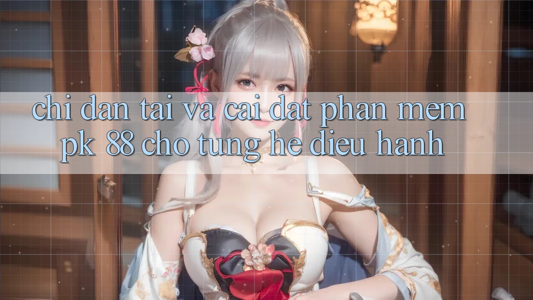 Chỉ dẫn Tải Và Cài Đặt Phần mềm PK 88 Cho Từng Hệ Điều Hành Chỉ dẫn Tải Và Cài Đặt Phần mềm PK 88 Cho Từng Hệ Điều Hành