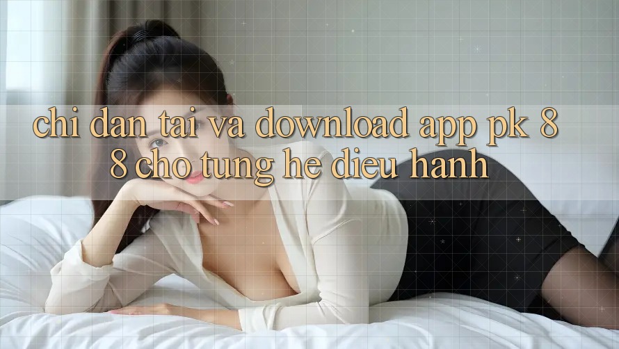 Chỉ dẫn Tải Và Download App PK 88 Cho Từng Hệ Điều Hành Chỉ dẫn Tải Và Download App PK 88 Cho Từng Hệ Điều Hành