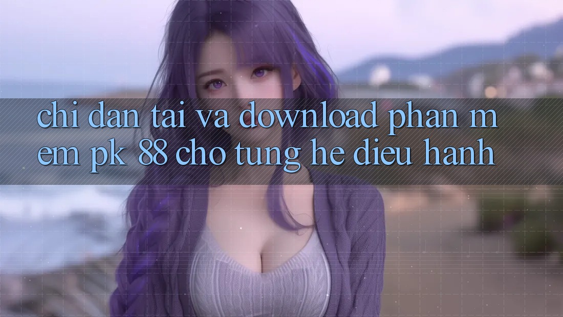 Chỉ dẫn Tải Và Download Phần mềm PK 88 Cho Từng Hệ Điều Hành Chỉ dẫn Tải Và Download Phần mềm PK 88 Cho Từng Hệ Điều Hành