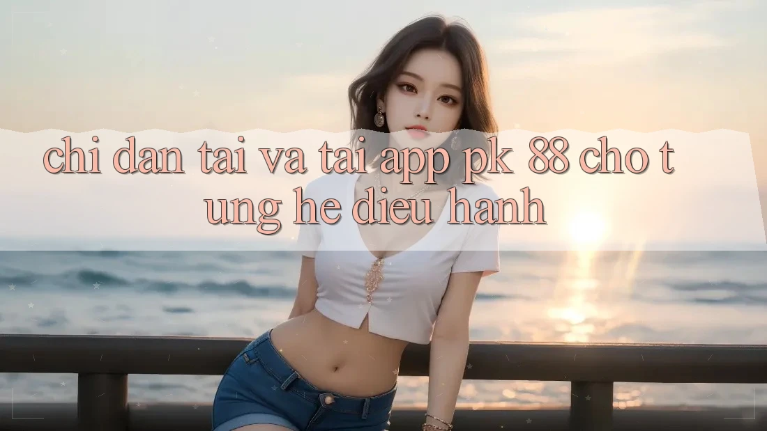 Chỉ dẫn Tải Và Tải App PK 88 Cho Từng Hệ Điều Hành Chỉ dẫn Tải Và Tải App PK 88 Cho Từng Hệ Điều Hành