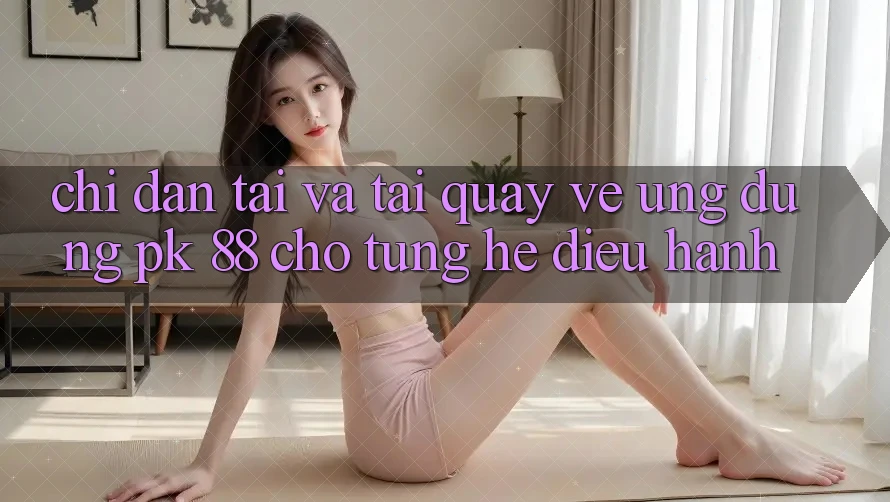 Chỉ dẫn Tải Và Tải quay về Ứng Dụng PK 88 Cho Từng Hệ Điều Hành Chỉ dẫn Tải Và Tải quay về Ứng Dụng PK 88 Cho Từng Hệ Điều Hành