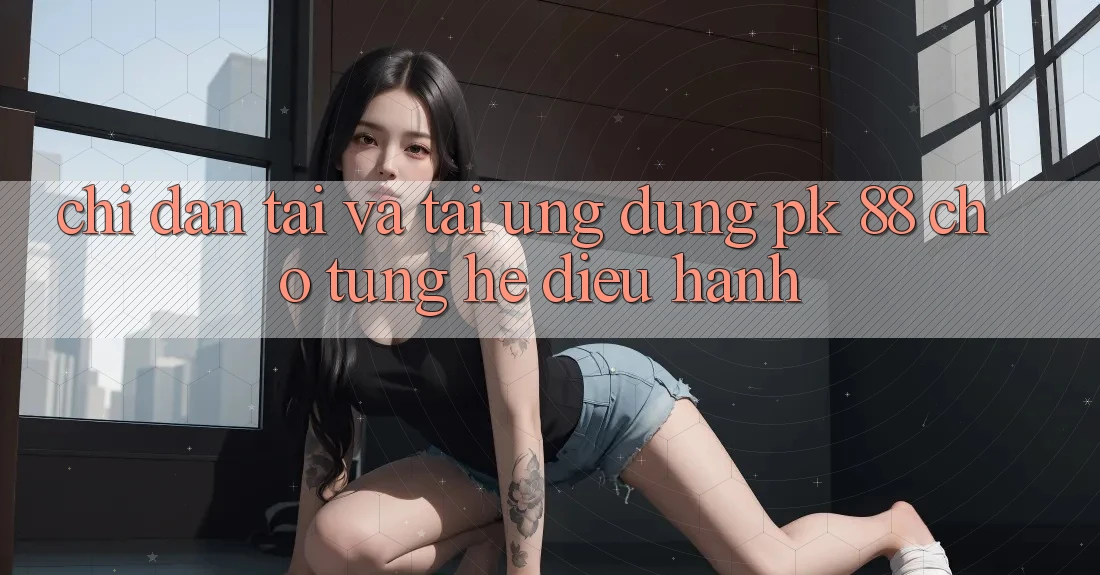 Chỉ dẫn Tải Và Tải Ứng Dụng PK 88 Cho Từng Hệ Điều Hành Chỉ dẫn Tải Và Tải Ứng Dụng PK 88 Cho Từng Hệ Điều Hành
