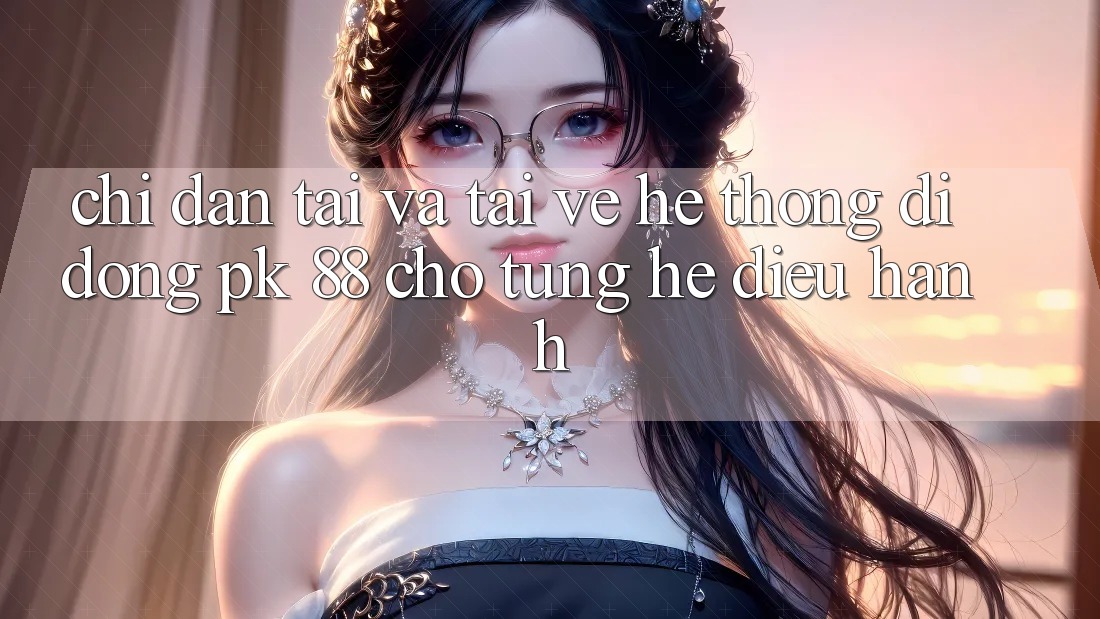 Chỉ dẫn Tải Và Tải về Hệ thống di động PK 88 Cho Từng Hệ Điều Hành Chỉ dẫn Tải Và Tải về Hệ thống di động PK 88 Cho Từng Hệ Điều Hành