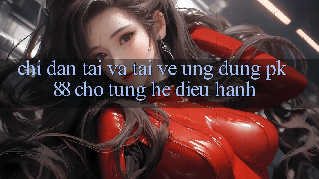 Chỉ dẫn Tải Và Tải về Ứng dụng PK 88 Cho Từng Hệ Điều Hành Chỉ dẫn Tải Và Tải về Ứng dụng PK 88 Cho Từng Hệ Điều Hành