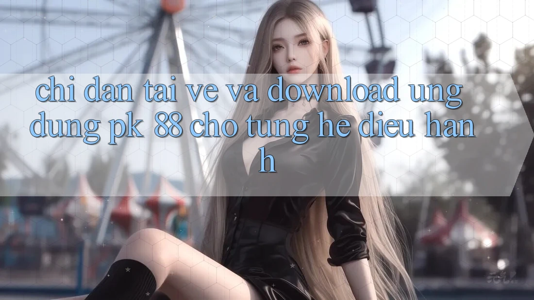 Chỉ dẫn Tải về Và Download Ứng Dụng PK 88 Cho Từng Hệ Điều Hành Chỉ dẫn Tải về Và Download Ứng Dụng PK 88 Cho Từng Hệ Điều Hành
