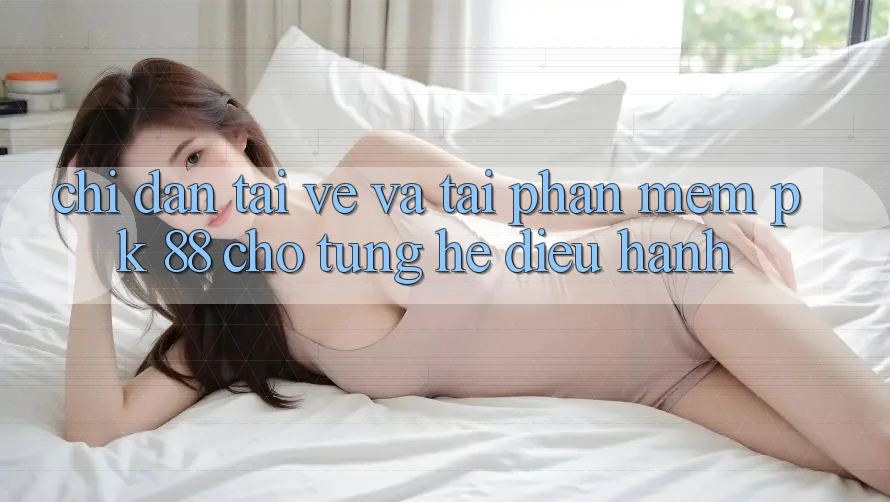 Chỉ dẫn Tải về Và Tải Phần mềm PK 88 Cho Từng Hệ Điều Hành Chỉ dẫn Tải về Và Tải Phần mềm PK 88 Cho Từng Hệ Điều Hành