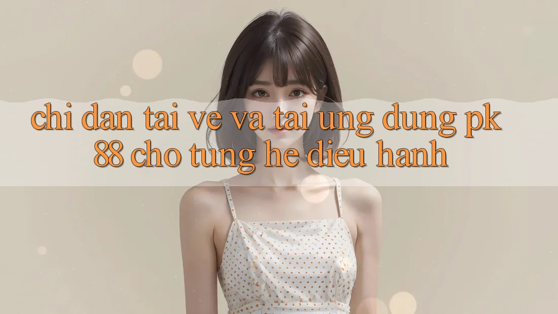 Chỉ dẫn Tải về Và Tải Ứng Dụng PK 88 Cho Từng Hệ Điều Hành Chỉ dẫn Tải về Và Tải Ứng Dụng PK 88 Cho Từng Hệ Điều Hành